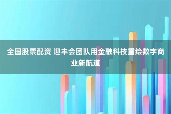 全国股票配资 迎丰会团队用金融科技重绘数字商业新航道