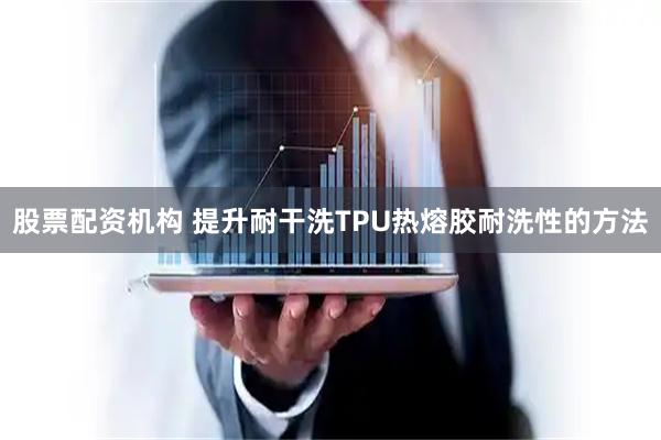 股票配资机构 提升耐干洗TPU热熔胶耐洗性的方法