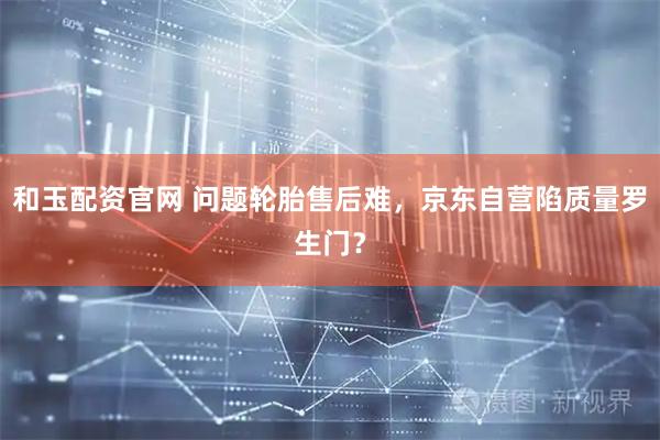 和玉配资官网 问题轮胎售后难，京东自营陷质量罗生门？