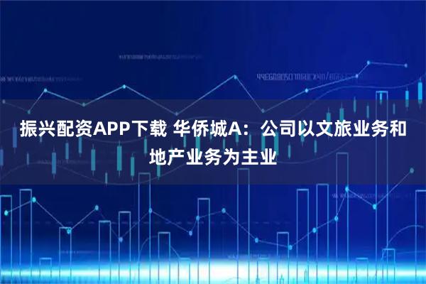 振兴配资APP下载 华侨城A：公司以文旅业务和地产业务为主业