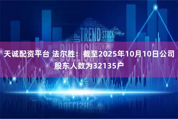 天诚配资平台 法尔胜：截至2025年10月10日公司股东人数为32135户