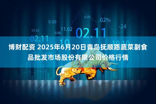 博财配资 2025年6月20日青岛抚顺路蔬菜副食品批发市场股份有限公司价格行情