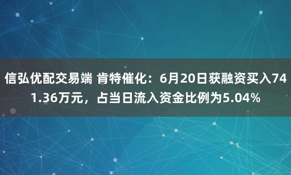信弘优配交易端 肯特催化：6月20日获融资买入741.36万元，占当日流入资金比例为5.04%