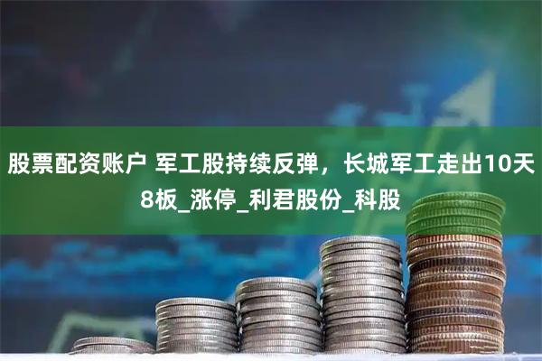 股票配资账户 军工股持续反弹，长城军工走出10天8板_涨停_利君股份_科股