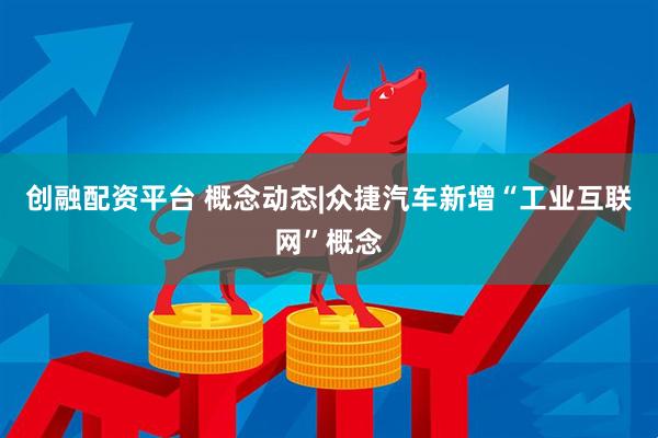 创融配资平台 概念动态|众捷汽车新增“工业互联网”概念