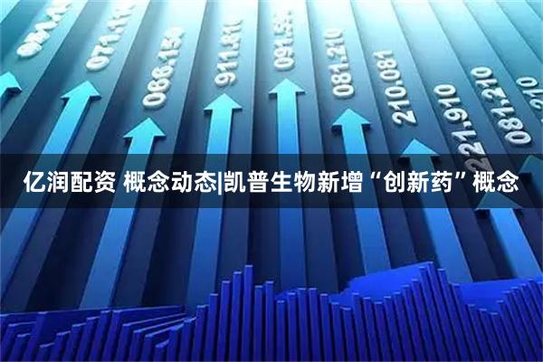 亿润配资 概念动态|凯普生物新增“创新药”概念