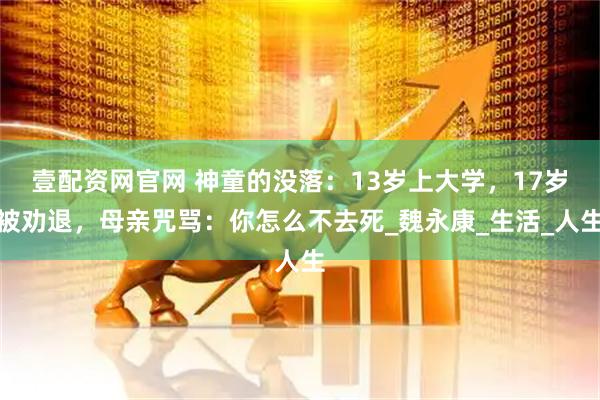 壹配资网官网 神童的没落：13岁上大学，17岁被劝退，母亲咒骂：你怎么不去死_魏永康_生活_人生