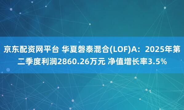 京东配资网平台 华夏磐泰混合(LOF)A：2025年第二季度利润2860.26万元 净值增长率3.5%