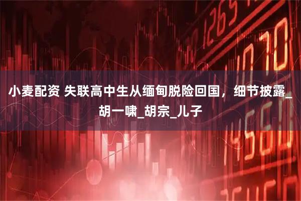 小麦配资 失联高中生从缅甸脱险回国，细节披露_胡一啸_胡宗_儿子