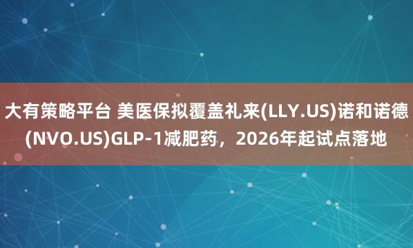 大有策略平台 美医保拟覆盖礼来(LLY.US)诺和诺德(NVO.US)GLP-1减肥药，2026年起试点落地