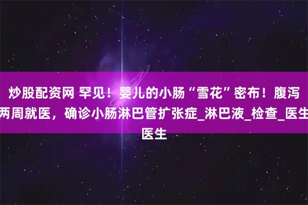 炒股配资网 罕见！婴儿的小肠“雪花”密布！腹泻两周就医，确诊小肠淋巴管扩张症_淋巴液_检查_医生