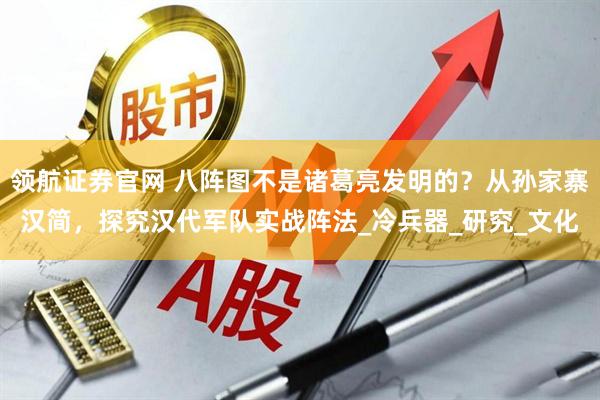 领航证券官网 八阵图不是诸葛亮发明的？从孙家寨汉简，探究汉代军队实战阵法_冷兵器_研究_文化