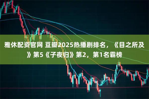 雅休配资官网 豆瓣2025热播剧排名，《目之所及》第5《子夜归》第2，第1名霸榜