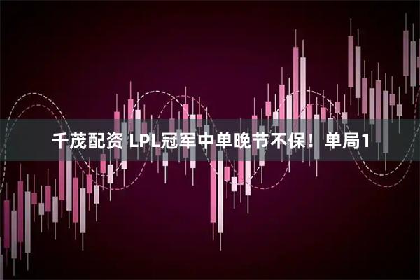 千茂配资 LPL冠军中单晚节不保！单局1