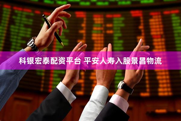 科银宏泰配资平台 平安人寿入股景昌物流