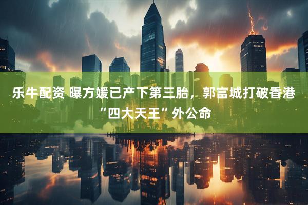 乐牛配资 曝方媛已产下第三胎，郭富城打破香港“四大天王”外公命