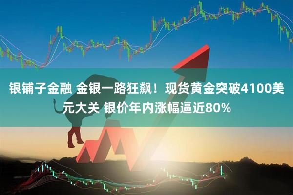银铺子金融 金银一路狂飙！现货黄金突破4100美元大关 银价年内涨幅逼近80%