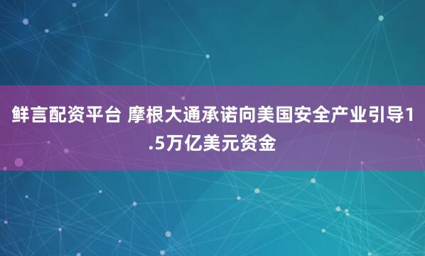 鲜言配资平台 摩根大通承诺向美国安全产业引导1.5万亿美元资金