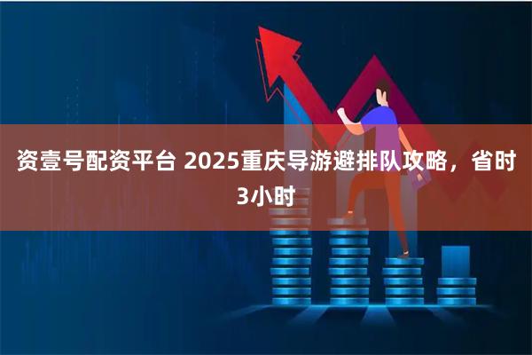 资壹号配资平台 2025重庆导游避排队攻略，省时3小时