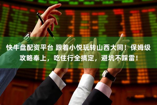快牛盘配资平台 跟着小悦玩转山西大同！保姆级攻略奉上，吃住行全搞定，避坑不踩雷！