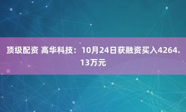 顶级配资 高华科技：10月24日获融资买入4264.13万元