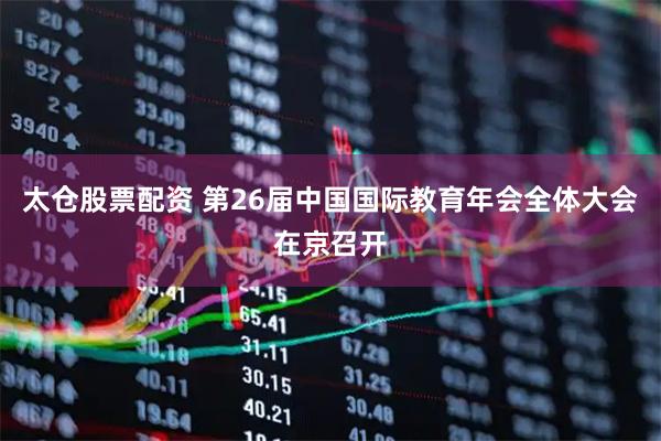 太仓股票配资 第26届中国国际教育年会全体大会在京召开