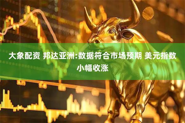 大象配资 邦达亚洲:数据符合市场预期 美元指数小幅收涨