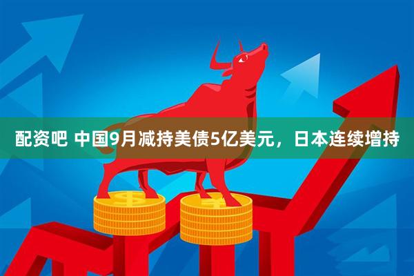 配资吧 中国9月减持美债5亿美元，日本连续增持