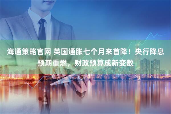 海通策略官网 英国通胀七个月来首降！央行降息预期重燃，财政预算成新变数
