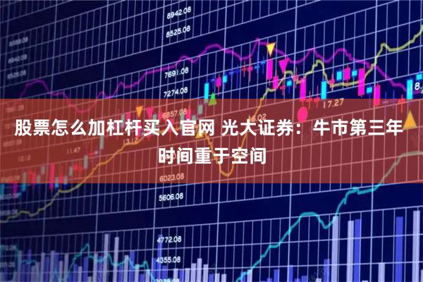 股票怎么加杠杆买入官网 光大证券：牛市第三年 时间重于空间