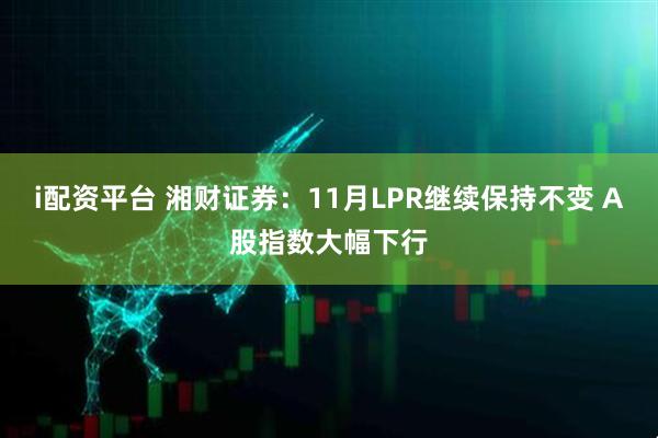 i配资平台 湘财证券：11月LPR继续保持不变 A股指数大幅下行