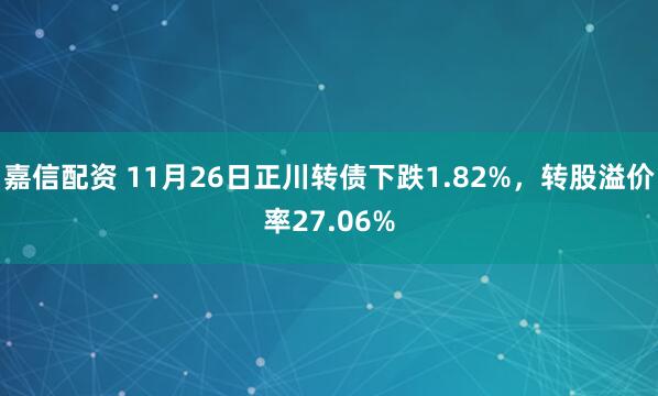 嘉信配资 11月26日正川转债下跌1.82%，转股溢价率27.06%