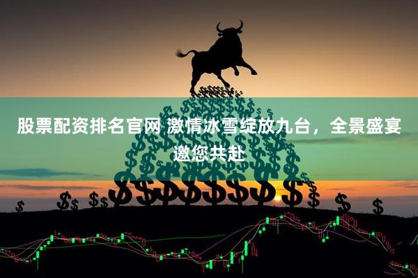 股票配资排名官网 激情冰雪绽放九台，全景盛宴邀您共赴
