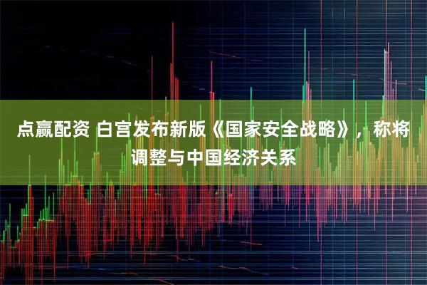 点赢配资 白宫发布新版《国家安全战略》，称将调整与中国经济关系