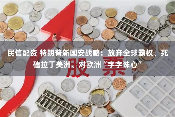 民信配资 特朗普新国安战略：放弃全球霸权、死磕拉丁美洲、对欧洲“字字诛心”