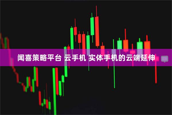 闻喜策略平台 云手机 实体手机的云端延伸