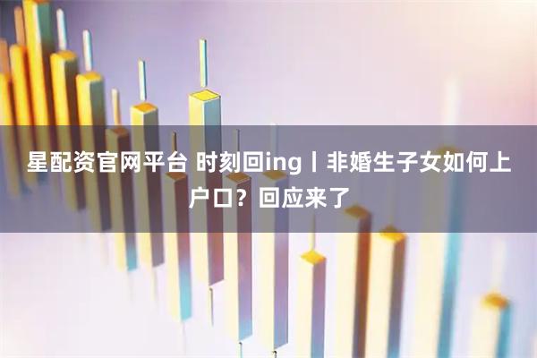 星配资官网平台 时刻回ing丨非婚生子女如何上户口？回应来了