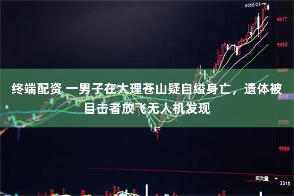 终端配资 一男子在大理苍山疑自缢身亡，遗体被目击者放飞无人机发现