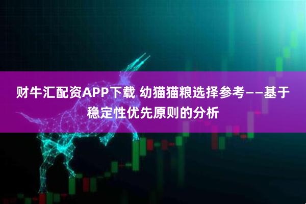 财牛汇配资APP下载 幼猫猫粮选择参考——基于稳定性优先原则的分析