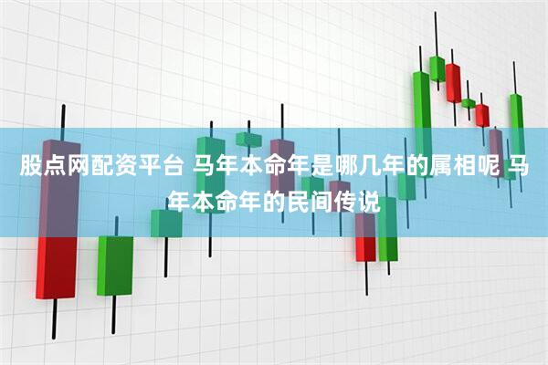 股点网配资平台 马年本命年是哪几年的属相呢 马年本命年的民间传说