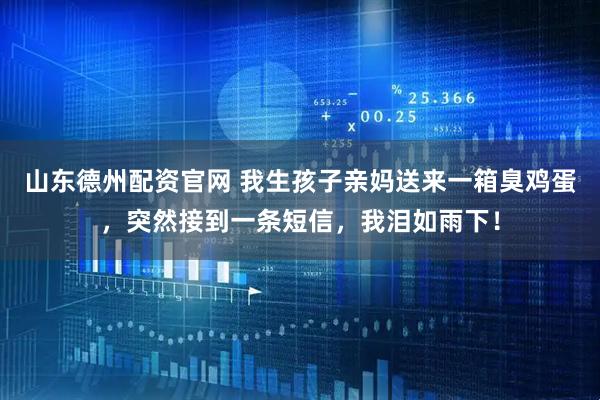 山东德州配资官网 我生孩子亲妈送来一箱臭鸡蛋，突然接到一条短信，我泪如雨下！