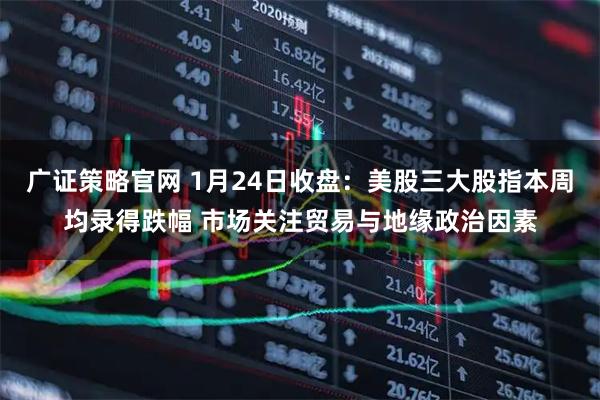 广证策略官网 1月24日收盘：美股三大股指本周均录得跌幅 市场关注贸易与地缘政治因素