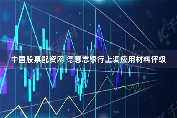 中国股票配资网 德意志银行上调应用材料评级