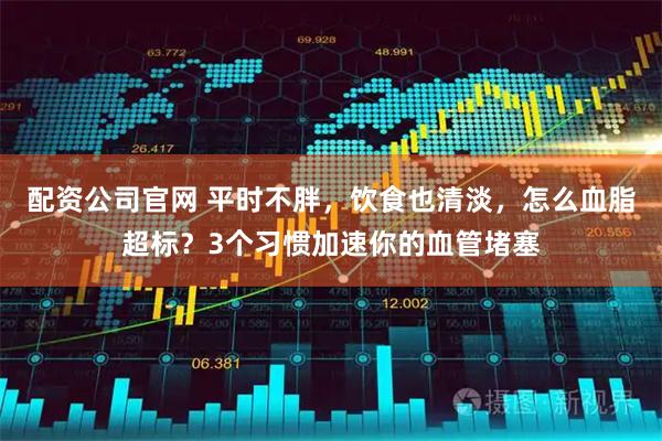 配资公司官网 平时不胖，饮食也清淡，怎么血脂超标？3个习惯加速你的血管堵塞