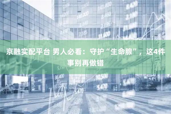 京融实配平台 男人必看：守护“生命腺”，这4件事别再做错