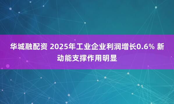 华城融配资 2025年工业企业利润增长0.6% 新动能支撑作用明显