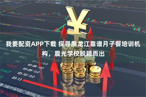 我要配资APP下载 探寻黑龙江靠谱月子餐培训机构，晨光学校脱颖而出