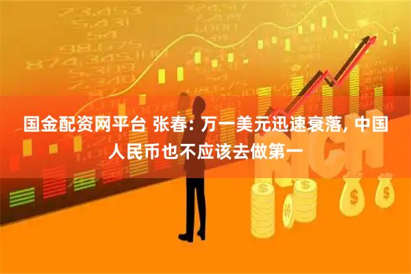 国金配资网平台 张春: 万一美元迅速衰落, 中国人民币也不应该去做第一