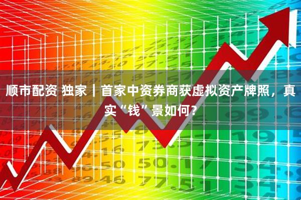 顺市配资 独家｜首家中资券商获虚拟资产牌照，真实“钱”景如何？