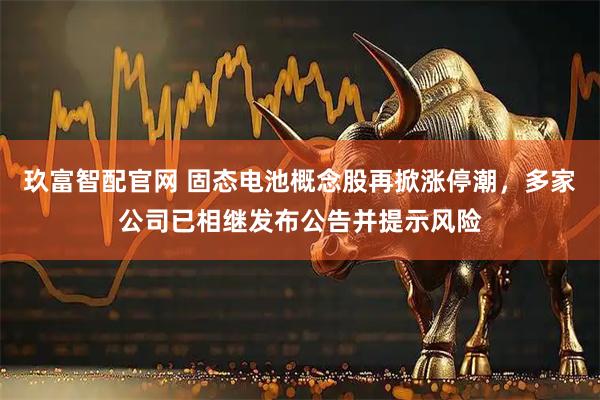 玖富智配官网 固态电池概念股再掀涨停潮，多家公司已相继发布公告并提示风险